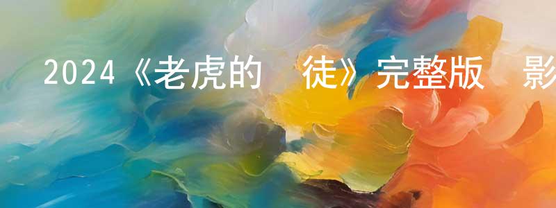 曹立成發布2024《老虎的學徒》完整版電影/在線觀看/百度云-美劇天堂